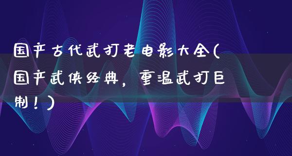 国产古代武打老电影大全(国产武侠经典，重温武打巨制！)