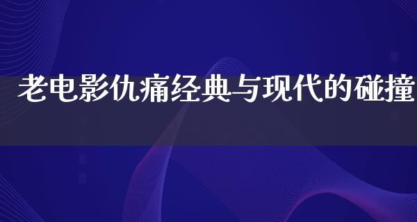 老电影仇痛经典与现代的碰撞