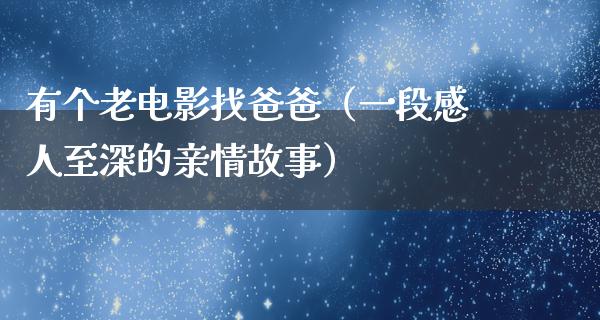 有个老电影找爸爸（一段感人至深的亲情故事）