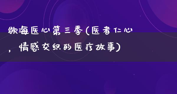 欲海医心第三季(医者仁心，情感交织的医疗故事)