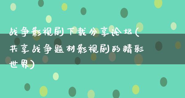 战争影视剧下载分享论坛(共享战争题材影视剧的精彩世界)