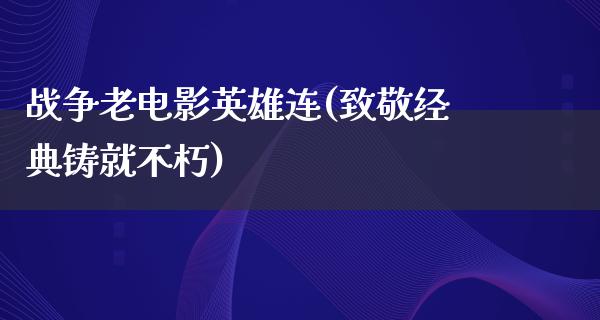 战争老电影英雄连(致敬经典铸就不朽)