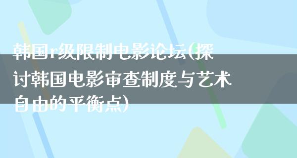 韩国r级限制电影论坛(探讨韩国电影审查制度与艺术自由的平衡点)