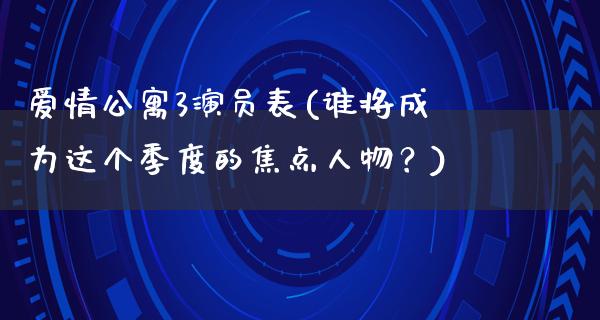 爱情**3演员表(谁将成为这个季度的焦点人物？)