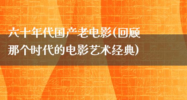 六十年代国产老电影(回顾那个时代的电影艺术经典)