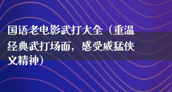 国语老电影武打大全（重温经典武打场面，感受威猛侠义精神）