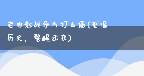 老电影战争片打击侵(重温历史，警醒未来)