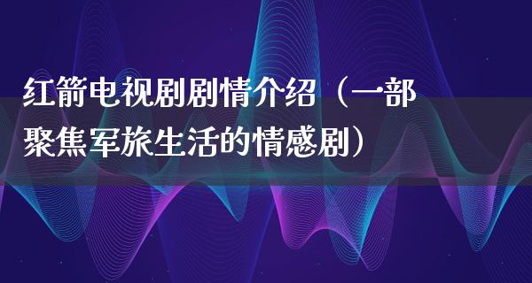 红箭电视剧剧情介绍（一部聚焦军旅生活的情感剧）