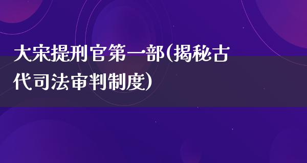 大宋提刑官第一部(揭秘古代司法审判制度)