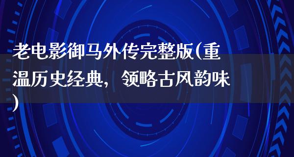 老电影御马外传完整版(重温历史经典，领略古风韵味)