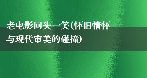 老电影回头一笑(怀旧情怀与现代审美的碰撞)