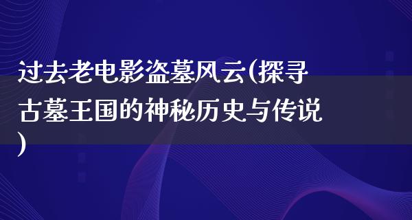 过去老电影盗墓风云(探寻古墓王国的神秘历史与传说)