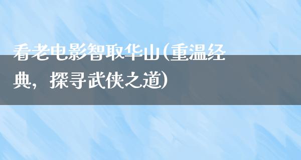 看老电影智取华山(重温经典，探寻武侠之道)