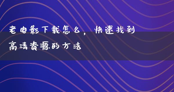 老电影下载怎么，快速找到高清资源的方法