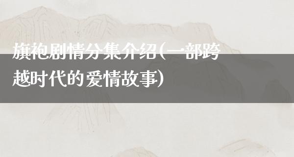 旗袍剧情分集介绍(一部跨越时代的爱情故事)