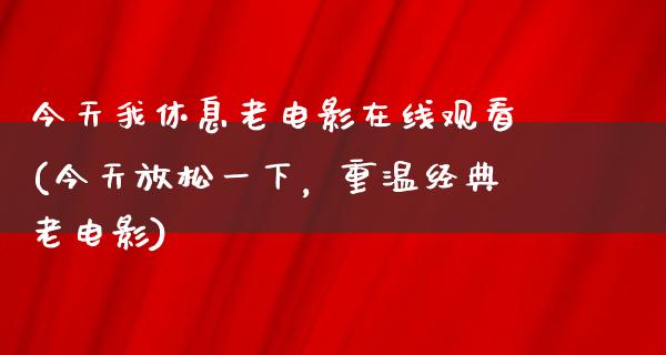 今天我休息老电影在线观看(今天放松一下，重温经典老电影)