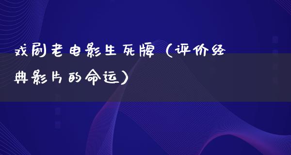 戏剧老电影生死牌（评价经典影片的命运）