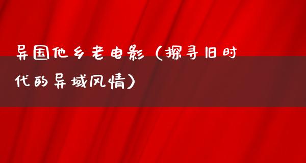 异国他乡老电影（探寻旧时代的异域风情）