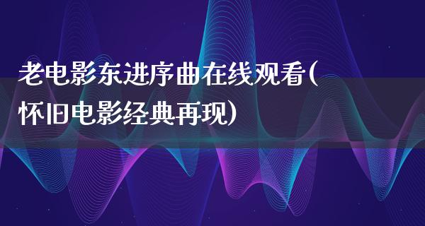 老电影东进序曲在线观看(怀旧电影经典再现)