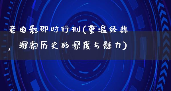 老电影即时行刑(重温经典，探索历史的深度与魅力)