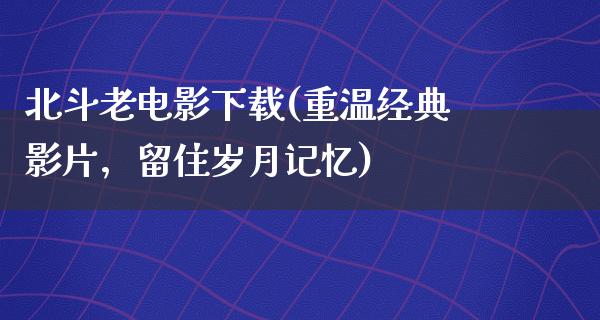 北斗老电影下载(重温经典影片，留住岁月记忆)