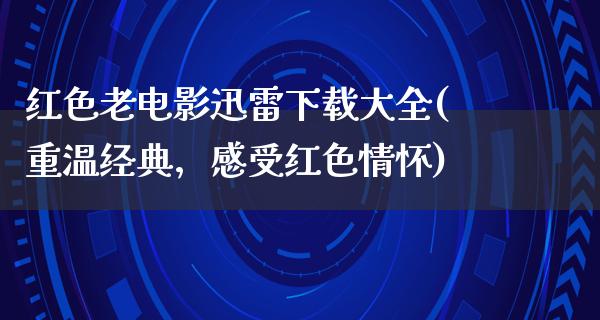 红色老电影迅雷下载大全(重温经典，感受红色情怀)