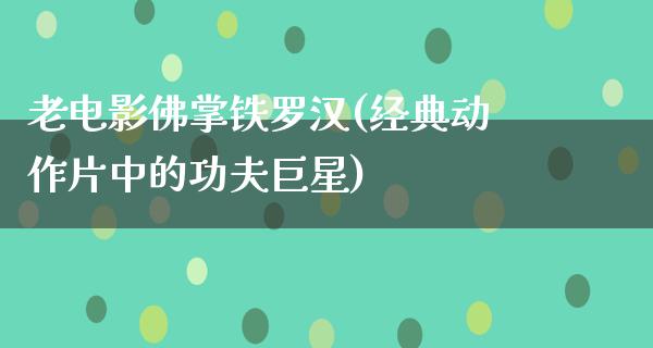 老电影佛掌铁罗汉(经典动作片中的功夫巨星)