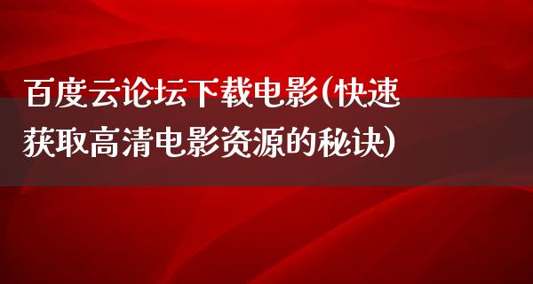 百度云论坛下载电影(快速获取高清电影资源的秘诀)