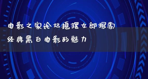 电影之家论坛摇摆女郎探索经典黑白电影的魅力