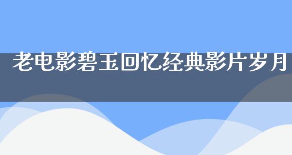 老电影碧玉回忆经典影片岁月