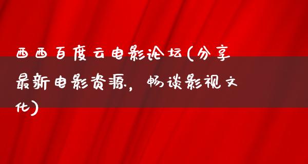 西西百度云电影论坛(分享最新电影资源，畅谈影视文化)