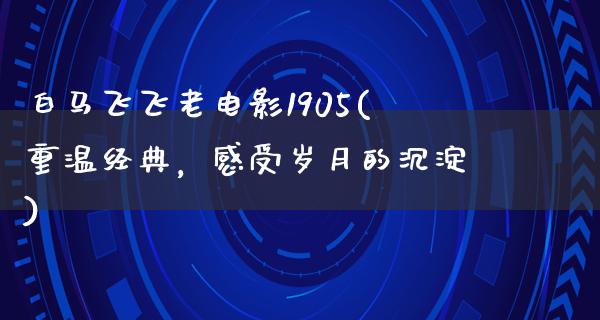 白马飞飞老电影1905(重温经典，感受岁月的沉淀)