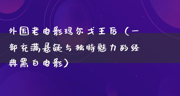 外国老电影玛尔戈王后（一部充满悬疑与独特魅力的经典黑白电影）