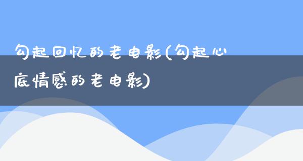 勾起回忆的老电影(勾起心底情感的老电影)