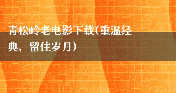 青松岭老电影下载(重温经典，留住岁月)