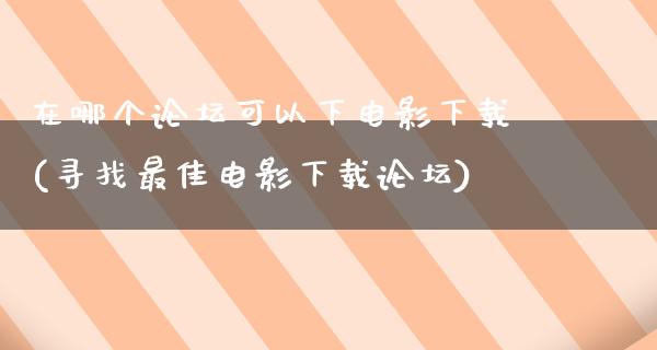 在哪个论坛可以下电影下载(寻找最佳电影下载论坛)