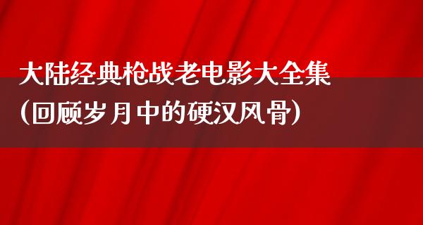 大陆经典枪战老电影大全集(回顾岁月中的硬汉风骨)