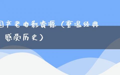 国产老电影资源（重温经典，感受历史）