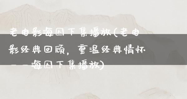 老电影海囚下集播放(老电影经典回顾，重温经典情怀——海囚下集播放)