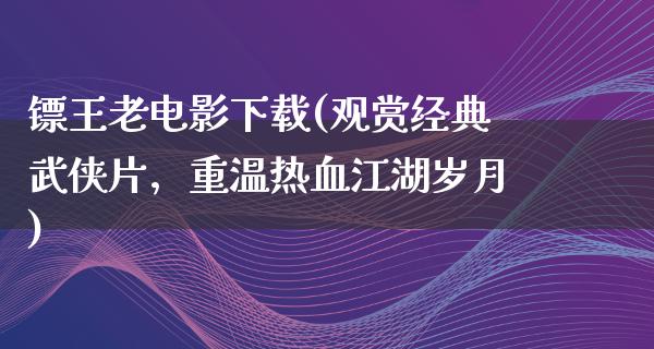 镖王老电影下载(观赏经典武侠片，重温热血江湖岁月)