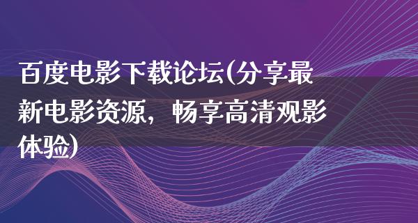 百度电影下载论坛(分享最新电影资源，畅享高清观影体验)