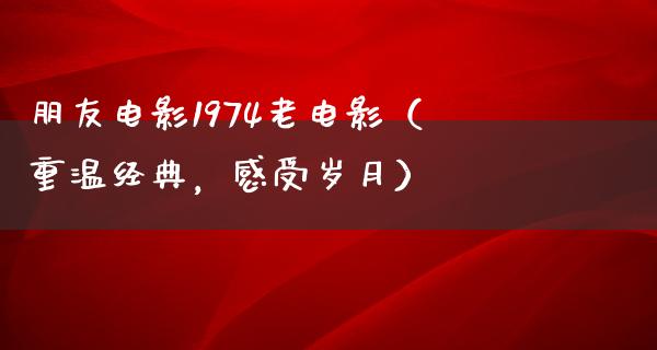 朋友电影1974老电影（重温经典，感受岁月）