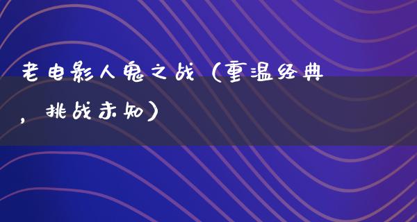 老电影人鬼之战（重温经典，挑战未知）