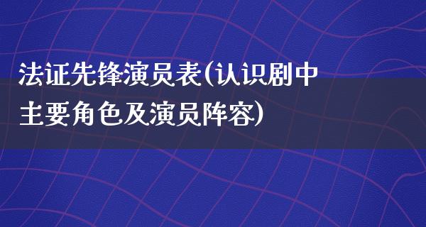 法证先锋演员表(认识剧中主要角色及演员阵容)