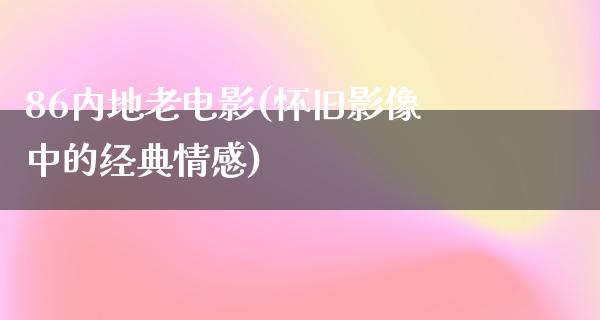 86内地老电影(怀旧影像中的经典情感)