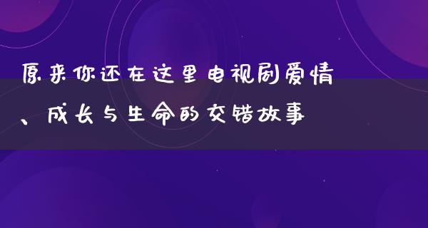 原来你还在这里电视剧爱情、成长与生命的交错故事