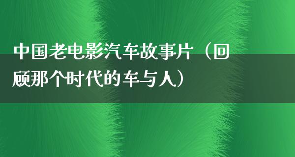 中国老电影汽车故事片（回顾那个时代的车与人）