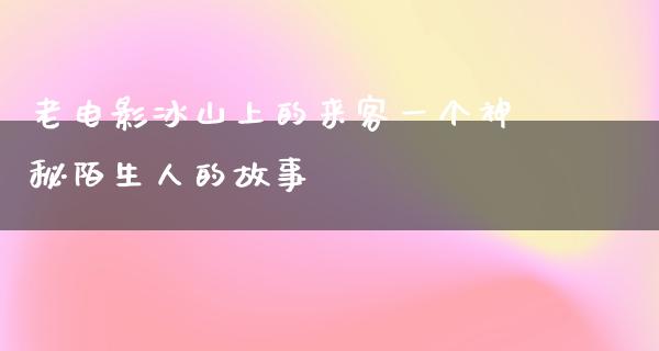 老电影冰山上的来客一个神秘陌生人的故事