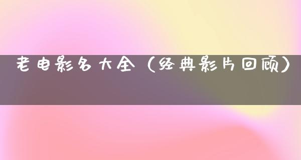 老电影名大全（经典影片回顾）