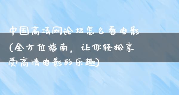 中国高清网论坛怎么看电影(全方位指南，让你轻松享受高清电影的乐趣)